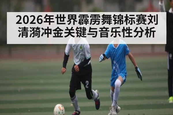 2026年世界霹雳舞锦标赛刘清漪冲金关键与音乐性分析