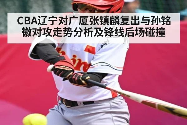 CBA辽宁对广厦张镇麟复出与孙铭徽对攻走势分析及锋线后场碰撞