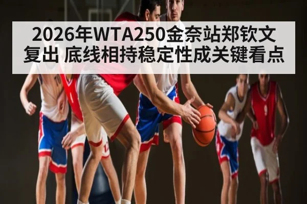 2026年WTA250金奈站郑钦文复出 底线相持稳定性成关键看点