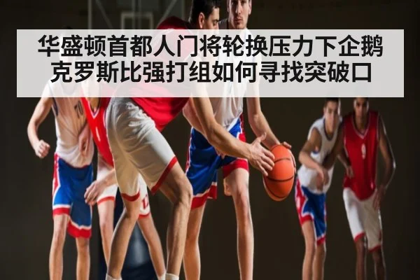 华盛顿首都人门将轮换压力下企鹅克罗斯比强打组如何寻找突破口