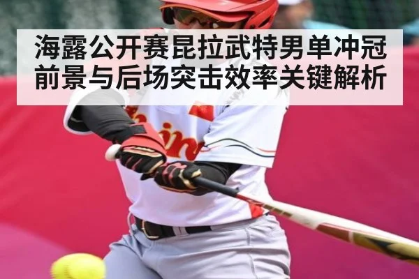 海露公开赛昆拉武特男单冲冠前景与后场突击效率关键解析